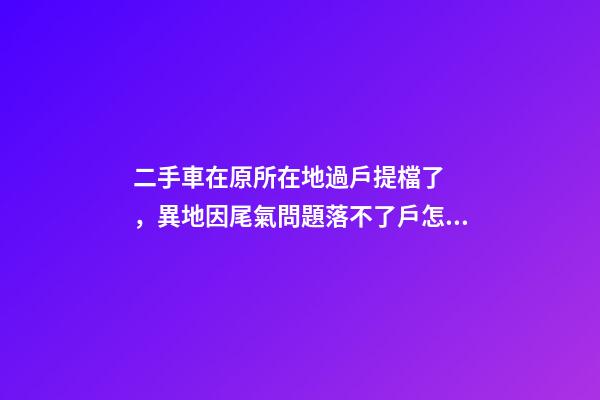 二手車在原所在地過戶提檔了，異地因尾氣問題落不了戶怎么辦？